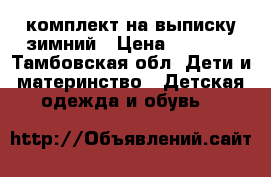 комплект на выписку зимний › Цена ­ 2 000 - Тамбовская обл. Дети и материнство » Детская одежда и обувь   